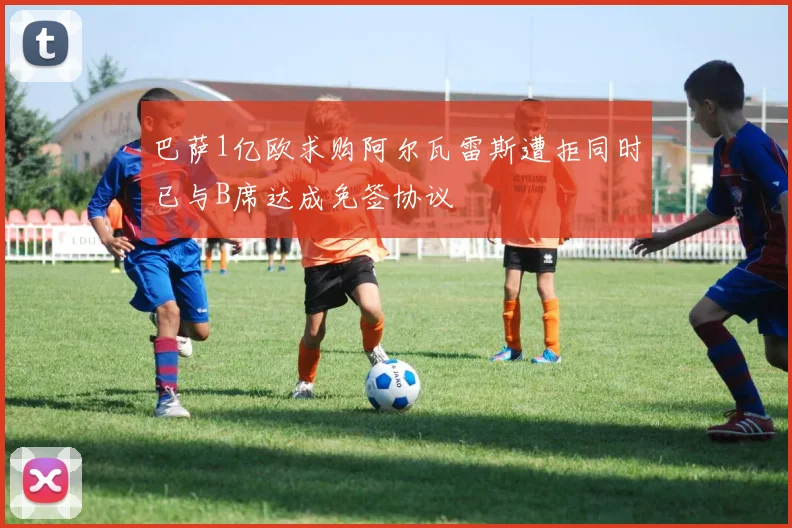 巴萨1亿欧求购阿尔瓦雷斯遭拒同时已与B席达成免签协议