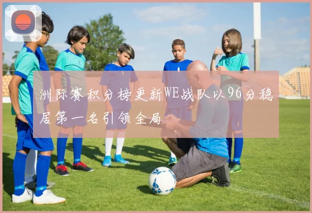 洲际赛积分榜更新WE战队以96分稳居第一名引领全局