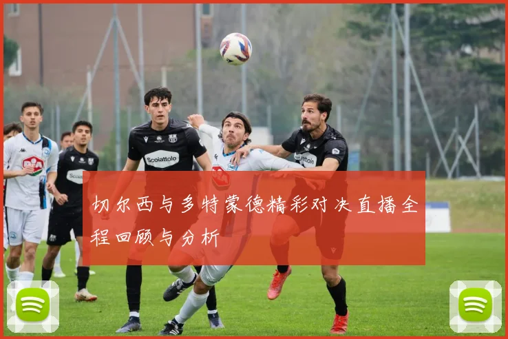 切尔西与多特蒙德精彩对决直播全程回顾与分析