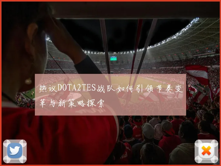 热议DOTA2TES战队如何引领节奏变革与新策略探索