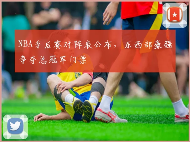 NBA季后赛对阵表公布，东西部豪强争夺总冠军门票