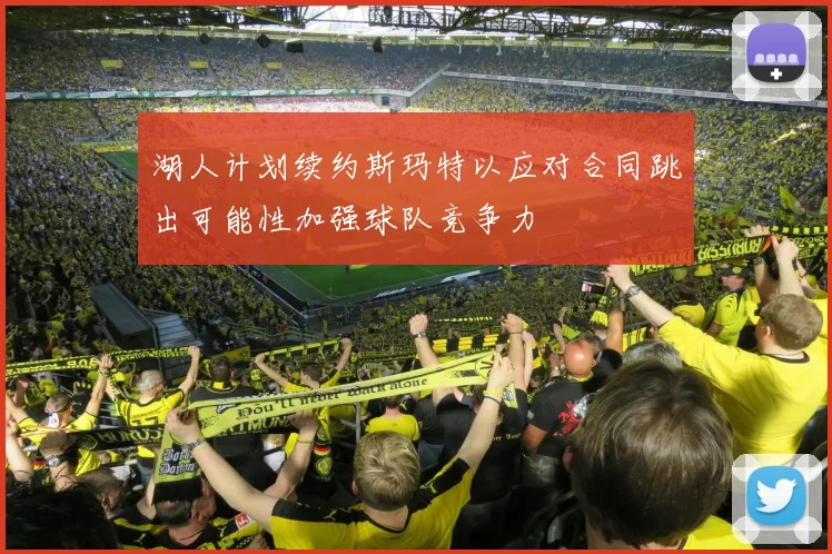 湖人计划续约斯玛特以应对合同跳出可能性加强球队竞争力