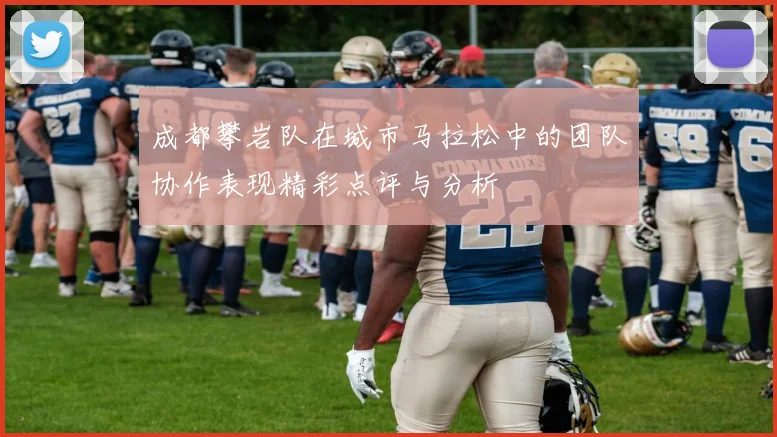 成都攀岩队在城市马拉松中的团队协作表现精彩点评与分析