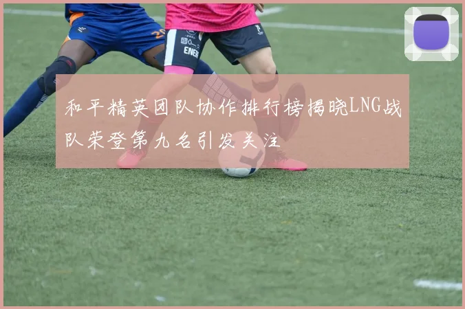 和平精英团队协作排行榜揭晓LNG战队荣登第九名引发关注