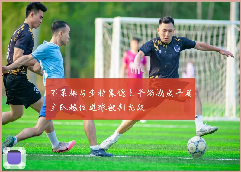 不莱梅与多特蒙德上半场战成平局主队越位进球被判无效