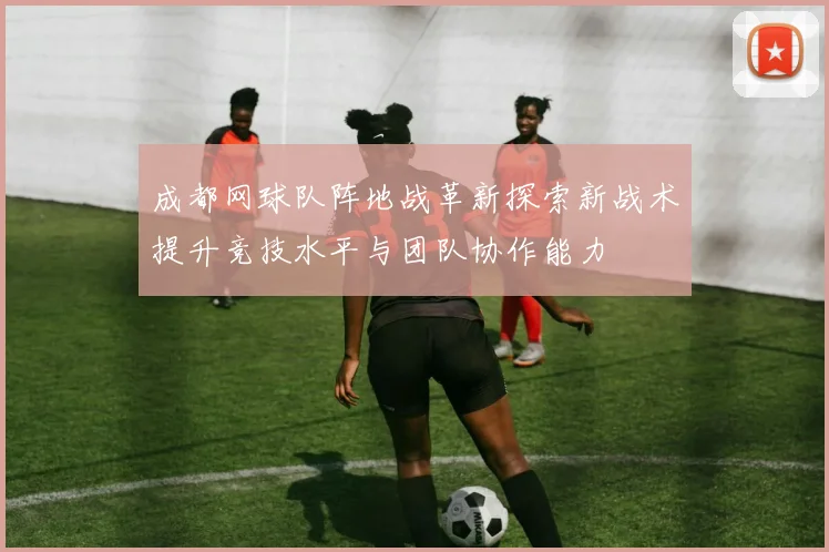 成都网球队阵地战革新探索新战术提升竞技水平与团队协作能力
