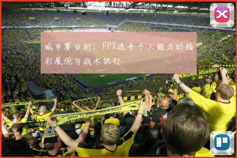 城市赛分析：FPX选手个人能力的精彩展现与战术执行