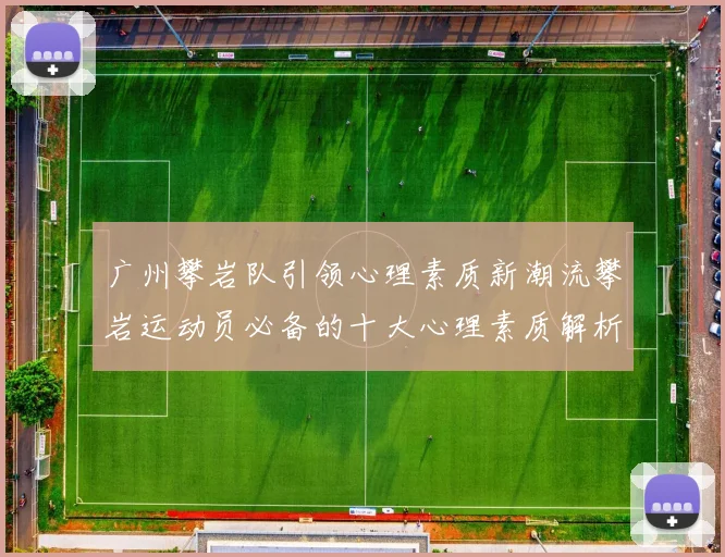 广州攀岩队引领心理素质新潮流攀岩运动员必备的十大心理素质解析
