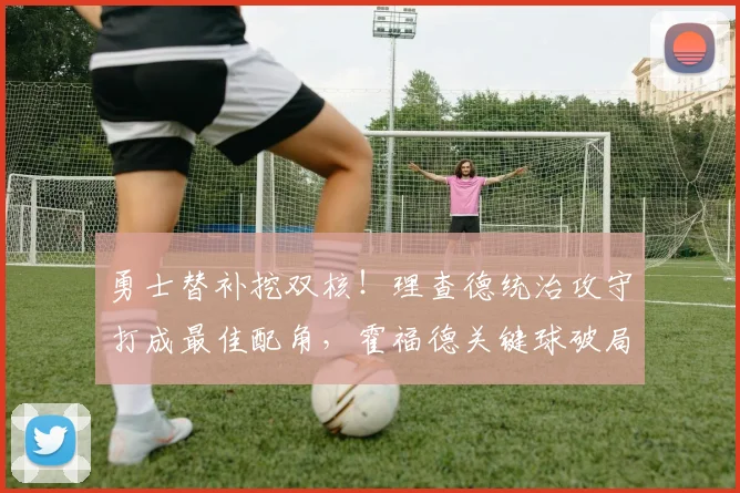 勇士替补挖双核！理查德统治攻守打成最佳配角，霍福德关键球破局