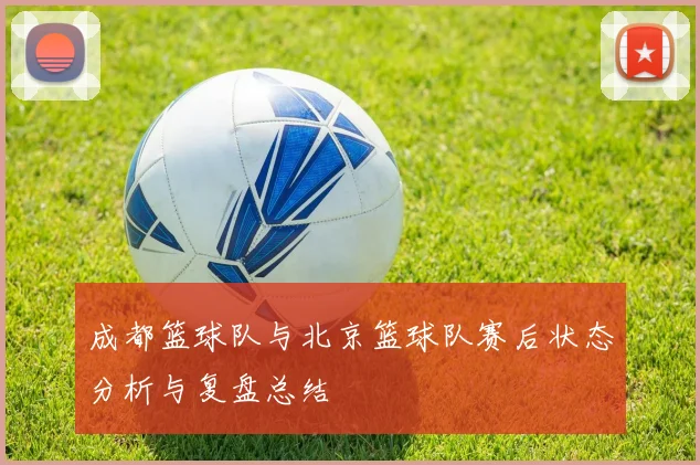 成都篮球队与北京篮球队赛后状态分析与复盘总结