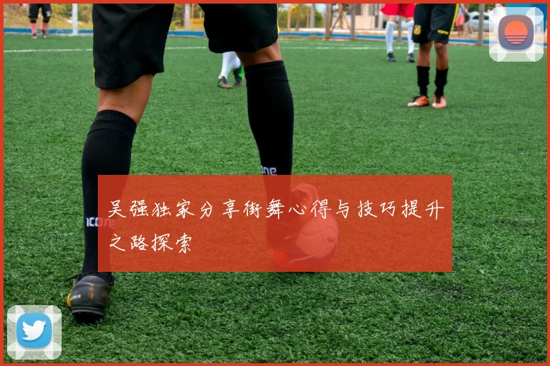 吴强独家分享街舞心得与技巧提升之路探索