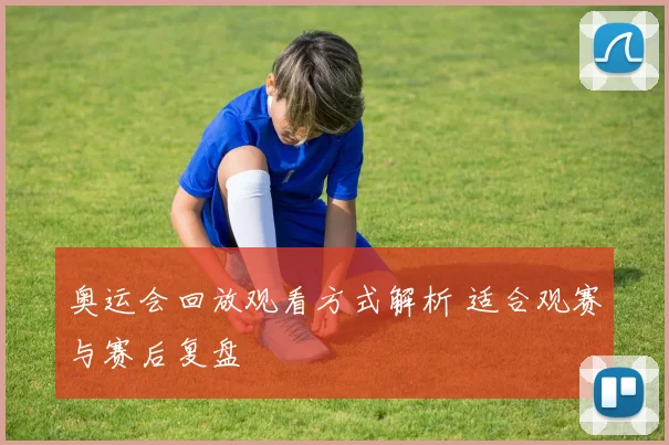 奥运会回放观看方式解析 适合观赛与赛后复盘