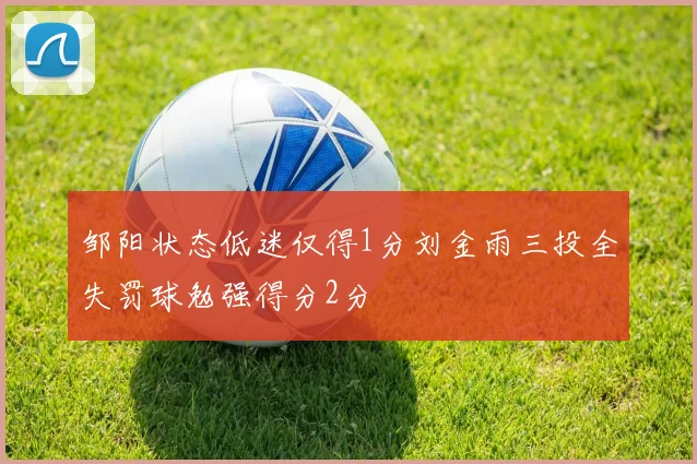 邹阳状态低迷仅得1分刘金雨三投全失罚球勉强得分2分