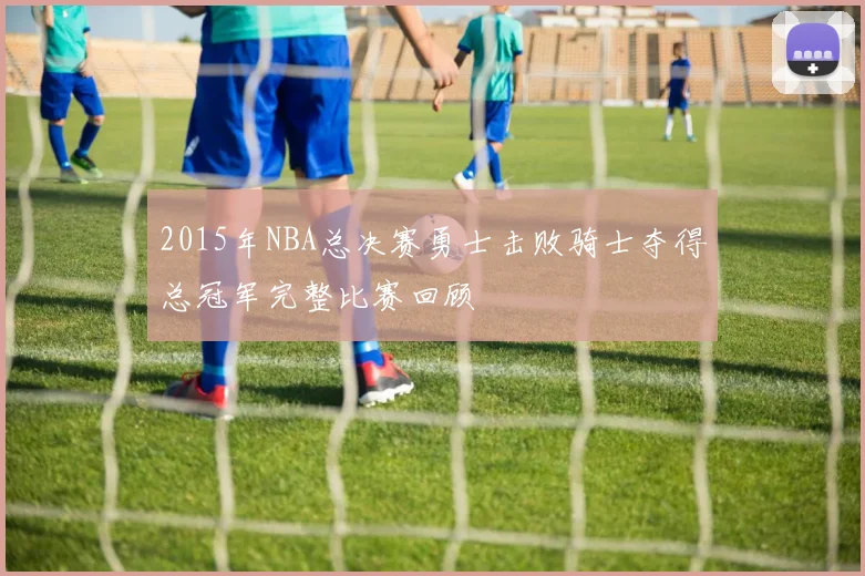 2015年NBA总决赛勇士击败骑士夺得总冠军完整比赛回顾