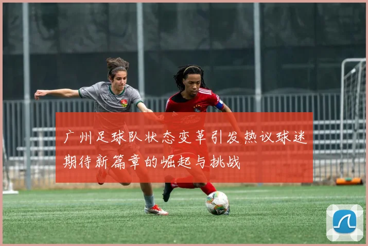 广州足球队状态变革引发热议球迷期待新篇章的崛起与挑战