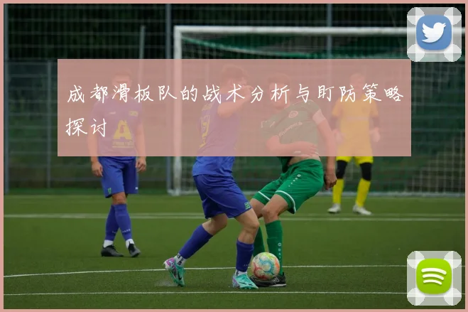 成都滑板队的战术分析与盯防策略探讨